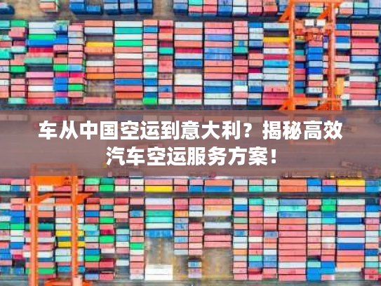 车从中国空运到意大利?揭秘高效汽车空运服务方案! 车从中国空运到意大利?揭秘高效汽车空运服务方案!