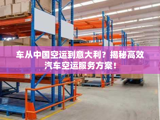 车从中国空运到意大利?揭秘高效汽车空运服务方案! 车从中国空运到意大利?揭秘高效汽车空运服务方案!