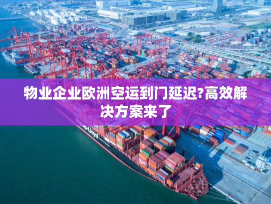 物业企业欧洲空运到门延迟?高效解决方案来了 物业企业欧洲空运到门延迟?高效解决方案来了