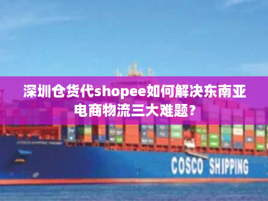 深圳仓货代shopee如何解决东南亚电商物流三大难题？