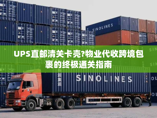 UPS直邮清关卡壳?物业代收跨境包裹的终极通关指南