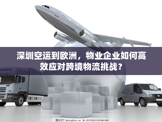 深圳空运到欧洲，物业企业如何高效应对跨境物流挑战？