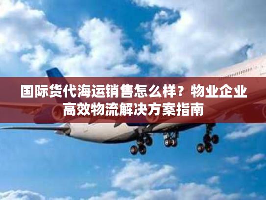 国际货代海运销售怎么样？物业企业高效物流解决方案指南