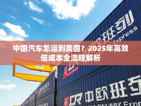 中国汽车怎运到美国?2025年高效低成本全流程解析 中国汽车怎运到美国?2025年高效低成本全流程解析