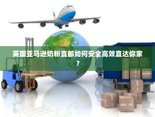 英国亚马逊奶粉直邮如何安全高效直达你家？