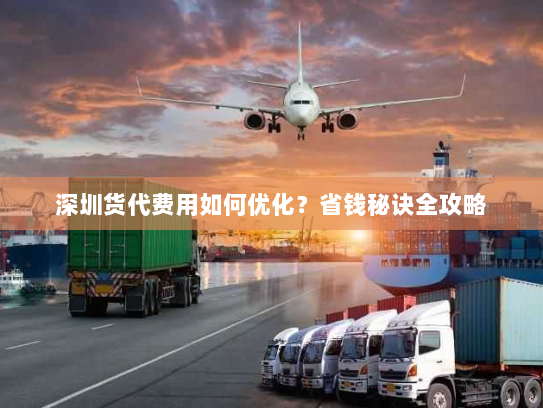 深圳货代费用如何优化？省钱秘诀全攻略