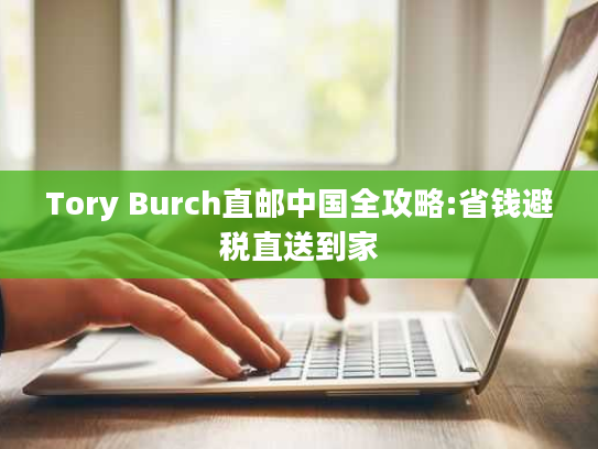 Tory Burch直邮中国全攻略:省钱避税直送到家