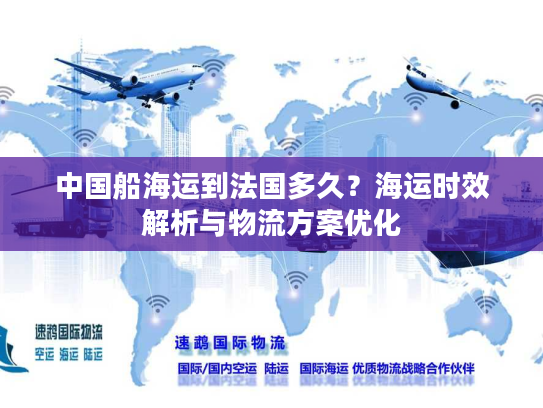 中国船海运到法国多久？海运时效解析与物流方案优化