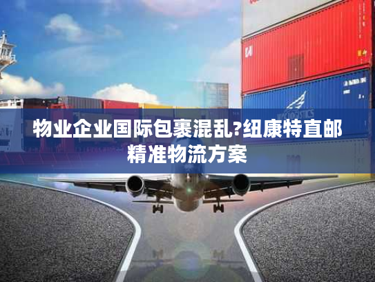 物业企业国际包裹混乱?纽康特直邮精准物流方案