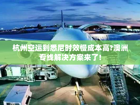 杭州空运到悉尼时效慢成本高?澳洲专线解决方案来了!