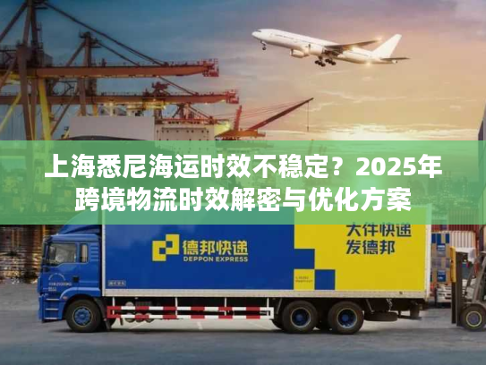 上海悉尼海运时效不稳定?2025年跨境物流时效解密与优化方案 上海悉尼海运时效不稳定?2025年跨境物流时效解密与优化方案