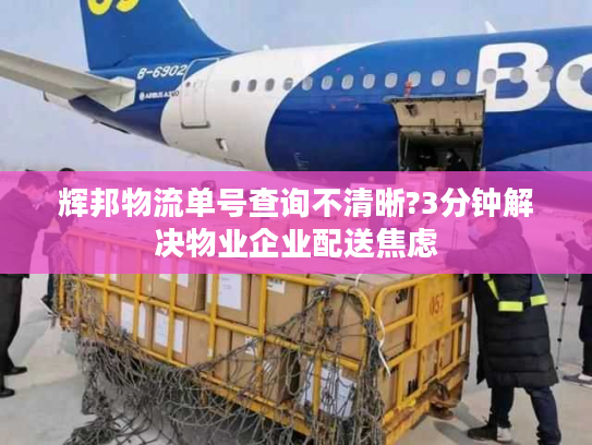 辉邦物流单号查询不清晰?3分钟解决物业企业配送焦虑