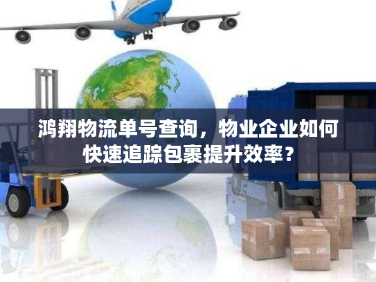 鸿翔物流单号查询，物业企业如何快速追踪包裹提升效率？