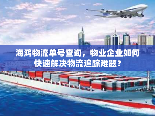 海鸿物流单号查询,物业企业如何快速解决物流追踪难题? 海鸿物流单号查询,物业企业如何快速解决物流追踪难题?