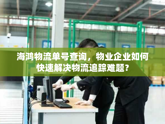 海鸿物流单号查询,物业企业如何快速解决物流追踪难题? 海鸿物流单号查询,物业企业如何快速解决物流追踪难题?