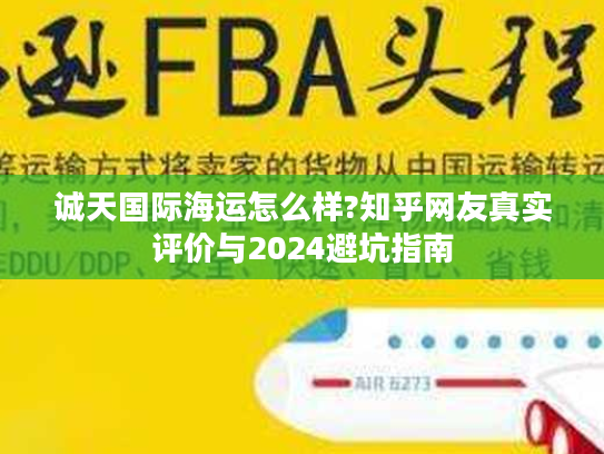 诚天国际海运怎么样?知乎网友真实评价与2024避坑指南