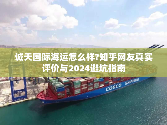 诚天国际海运怎么样?知乎网友真实评价与2024避坑指南