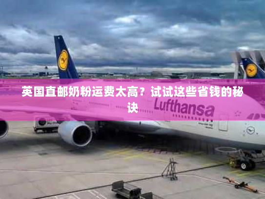 英国直邮奶粉运费太高?试试这些省钱的秘诀 英国直邮奶粉运费太高?试试这些省钱的秘诀