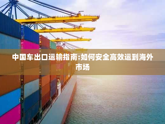 中国车出口运输指南:如何安全高效运到海外市场 中国车出口运输指南:如何安全高效运到海外市场