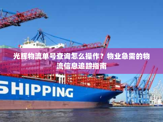 光辉物流单号查询怎么操作？物业急需的物流信息追踪指南