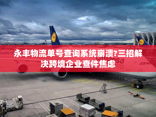 永丰物流单号查询系统崩溃?三招解决跨境企业查件焦虑