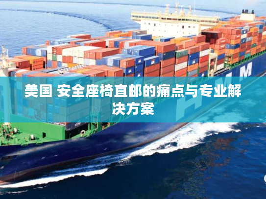 美国 安全座椅直邮的痛点与专业解决方案