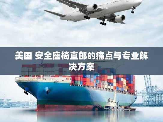 美国 安全座椅直邮的痛点与专业解决方案