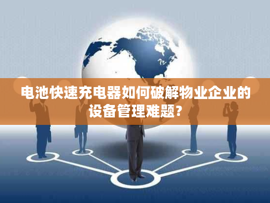 电池快速充电器如何破解物业企业的设备管理难题？