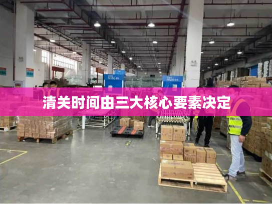 清关时间由三大核心要素决定