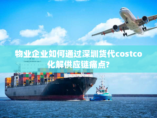 物业企业如何通过深圳货代costco化解供应链痛点?