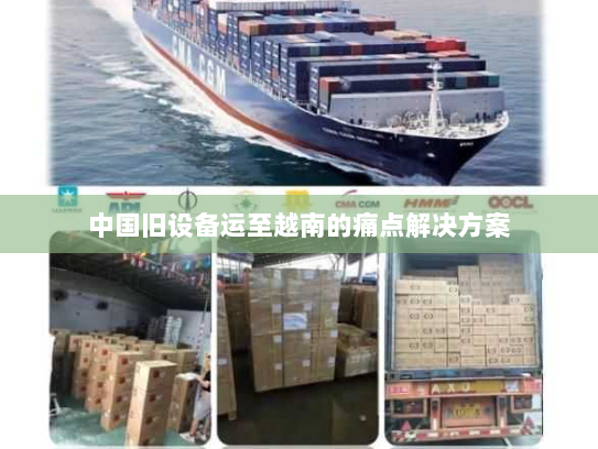 中国旧设备运至越南的痛点解决方案 中国旧设备运至越南的痛点解决方案