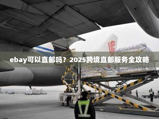 ebay可以直邮吗？2025跨境直邮服务全攻略