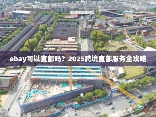 ebay可以直邮吗？2025跨境直邮服务全攻略