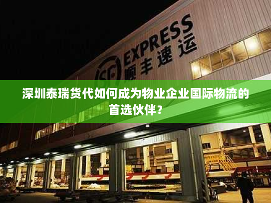 深圳泰瑞货代如何成为物业企业国际物流的首选伙伴？
