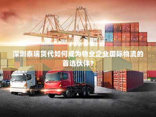 深圳泰瑞货代如何成为物业企业国际物流的首选伙伴？