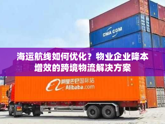 海运航线如何优化?物业企业降本增效的跨境物流解决方案 海运航线如何优化?物业企业降本增效的跨境物流解决方案
