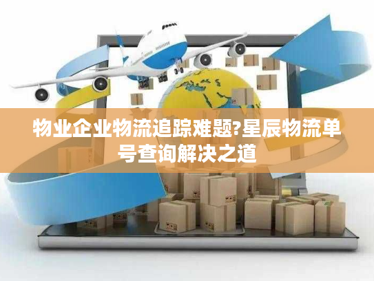 物业企业物流追踪难题?星辰物流单号查询解决之道