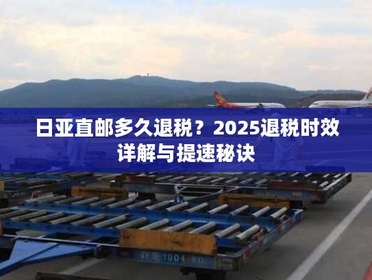 日亚直邮多久退税？2025退税时效详解与提速秘诀