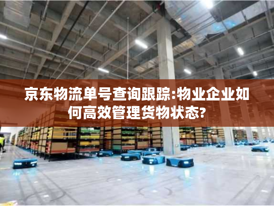 京东物流单号查询跟踪:物业企业如何高效管理货物状态?