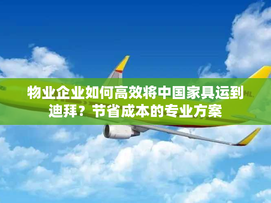 物业企业如何高效将中国家具运到迪拜？节省成本的专业方案