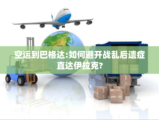 空运到巴格达:如何避开战乱后遗症直达伊拉克?