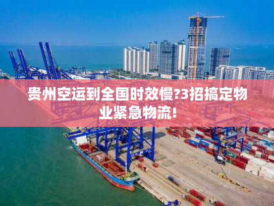 贵州空运到全国时效慢?3招搞定物业紧急物流!