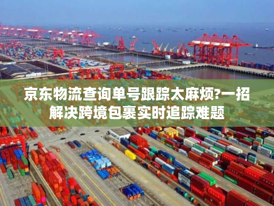 京东物流查询单号跟踪太麻烦?一招解决跨境包裹实时追踪难题