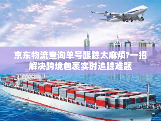 京东物流查询单号跟踪太麻烦?一招解决跨境包裹实时追踪难题