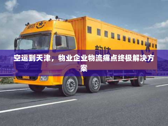 空运到天津，物业企业物流痛点终极解决方案