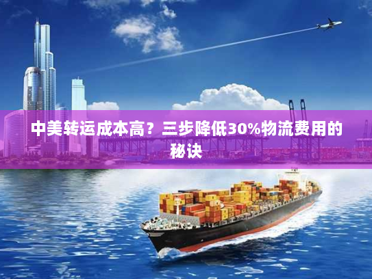 中美转运成本高?三步降低30%物流费用的秘诀 中美转运成本高?三步降低30%物流费用的秘诀