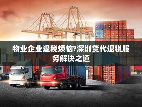 物业企业退税烦恼?深圳货代退税服务解决之道