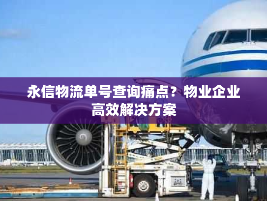 永信物流单号查询痛点？物业企业高效解决方案