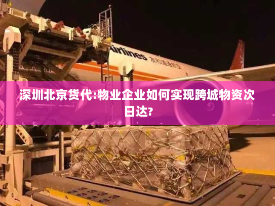 深圳北京货代:物业企业如何实现跨城物资次日达? 深圳北京货代:物业企业如何实现跨城物资次日达?