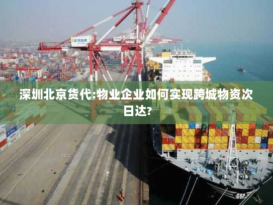 深圳北京货代:物业企业如何实现跨城物资次日达? 深圳北京货代:物业企业如何实现跨城物资次日达?